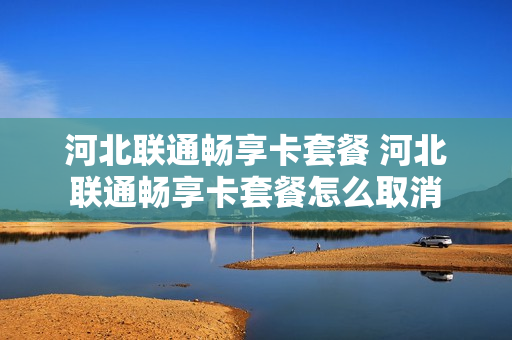 河北联通畅享卡套餐 河北联通畅享卡套餐怎么取消