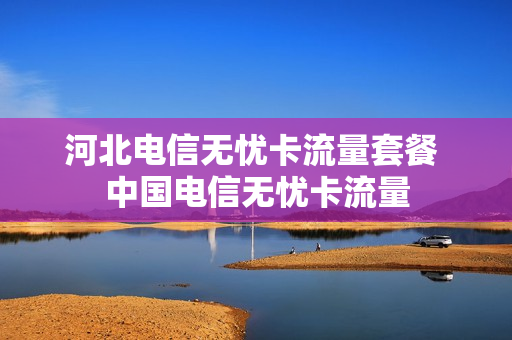 河北电信无忧卡流量套餐 中国电信无忧卡流量