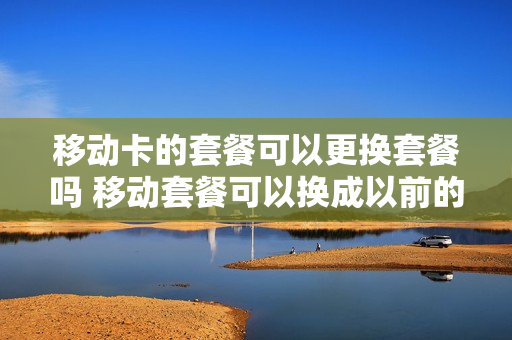 移动卡的套餐可以更换套餐吗 移动套餐可以换成以前的套餐吗