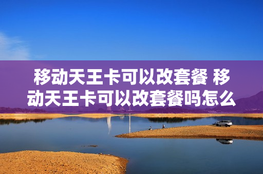 移动天王卡可以改套餐 移动天王卡可以改套餐吗怎么改