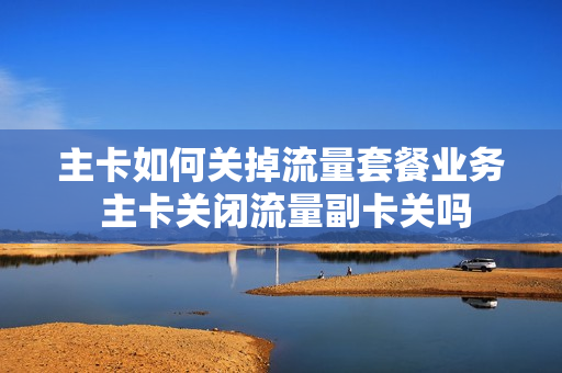 主卡如何关掉流量套餐业务 主卡关闭流量副卡关吗