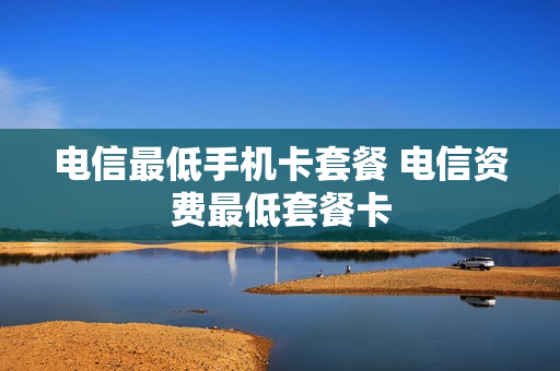 电信最低手机卡套餐 电信资费最低套餐卡