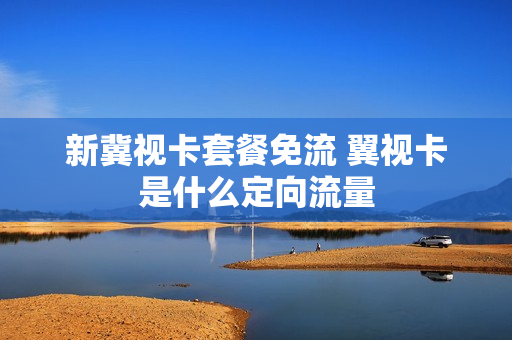 新冀视卡套餐免流 翼视卡是什么定向流量
