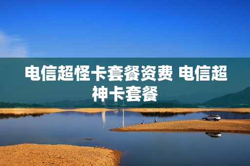 电信超怪卡套餐资费 电信超神卡套餐