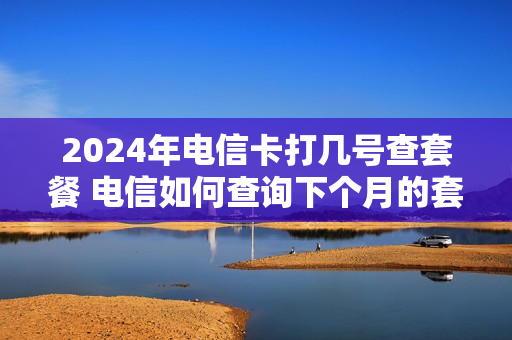 2024年电信卡打几号查套餐 电信如何查询下个月的套餐