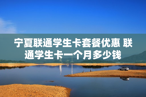 宁夏联通学生卡套餐优惠 联通学生卡一个月多少钱