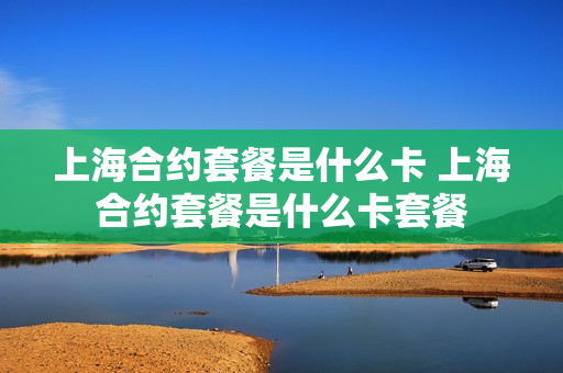 上海合约套餐是什么卡 上海合约套餐是什么卡套餐