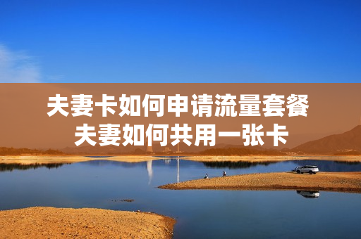 夫妻卡如何申请流量套餐 夫妻如何共用一张卡