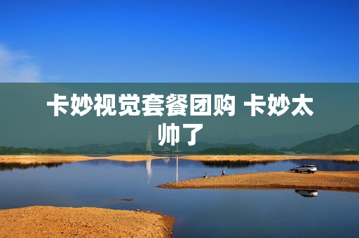 卡妙视觉套餐团购 卡妙太帅了