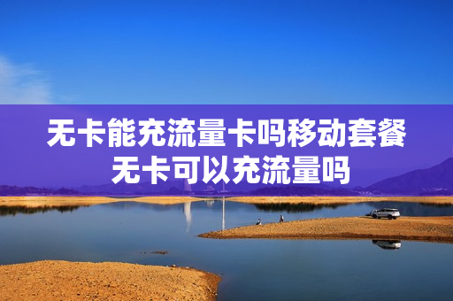 无卡能充流量卡吗移动套餐 无卡可以充流量吗