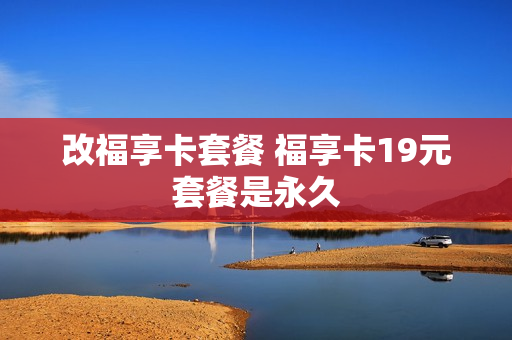 改福享卡套餐 福享卡19元套餐是永久