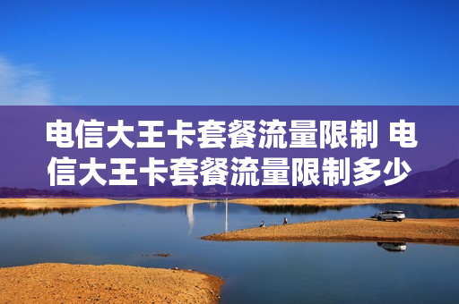 电信大王卡套餐流量限制 电信大王卡套餐流量限制多少
