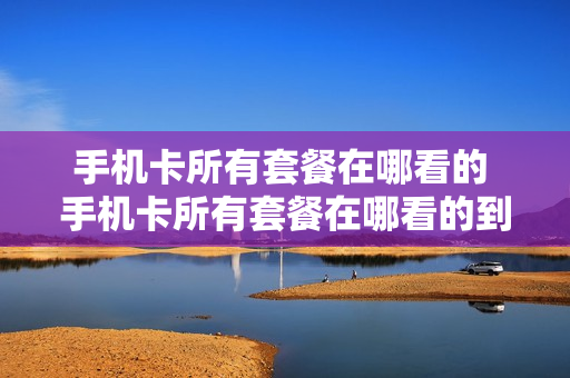 手机卡所有套餐在哪看的 手机卡所有套餐在哪看的到