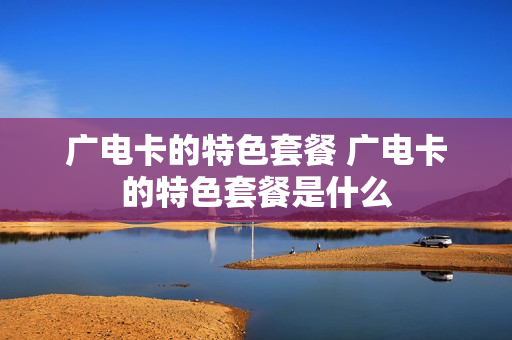 广电卡的特色套餐 广电卡的特色套餐是什么