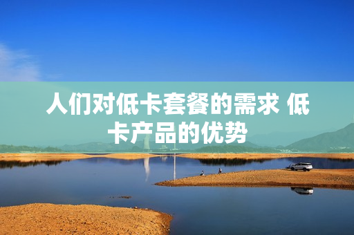 人们对低卡套餐的需求 低卡产品的优势