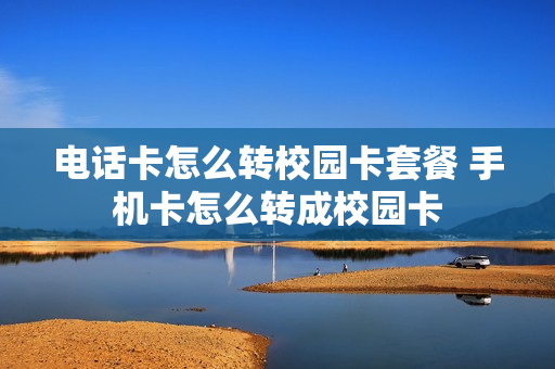 电话卡怎么转校园卡套餐 手机卡怎么转成校园卡