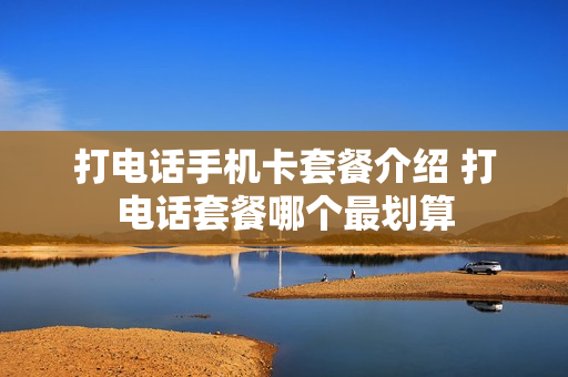 打电话手机卡套餐介绍 打电话套餐哪个最划算
