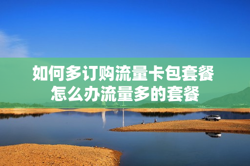 如何多订购流量卡包套餐 怎么办流量多的套餐
