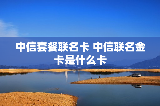 中信套餐联名卡 中信联名金卡是什么卡