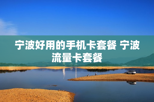 宁波好用的手机卡套餐 宁波流量卡套餐