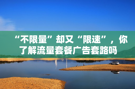 “不限量”却又“限速”，你了解流量套餐广告套路吗