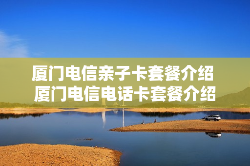 厦门电信亲子卡套餐介绍 厦门电信电话卡套餐介绍