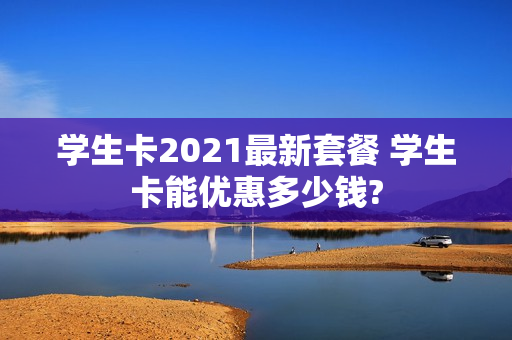 学生卡2021最新套餐 学生卡能优惠多少钱?