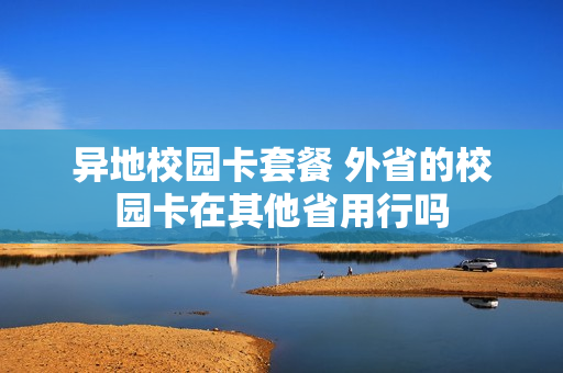 异地校园卡套餐 外省的校园卡在其他省用行吗