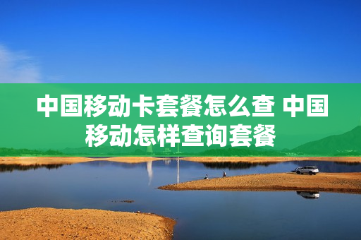 中国移动卡套餐怎么查 中国移动怎样查询套餐
