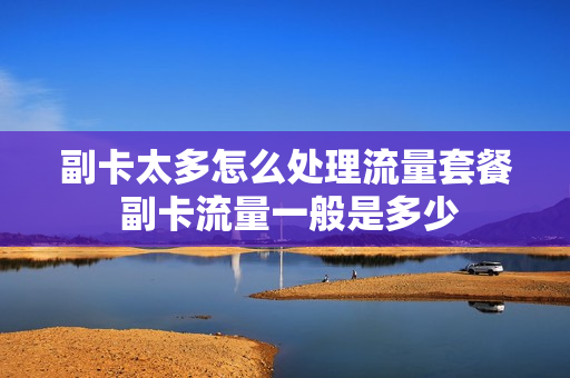 副卡太多怎么处理流量套餐 副卡流量一般是多少