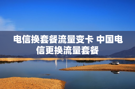 电信换套餐流量变卡 中国电信更换流量套餐