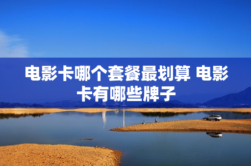 电影卡哪个套餐最划算 电影卡有哪些牌子