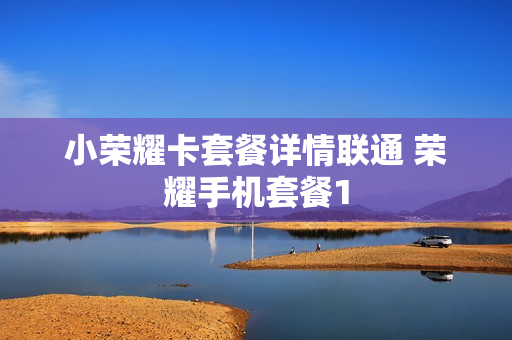小荣耀卡套餐详情联通 荣耀手机套餐1