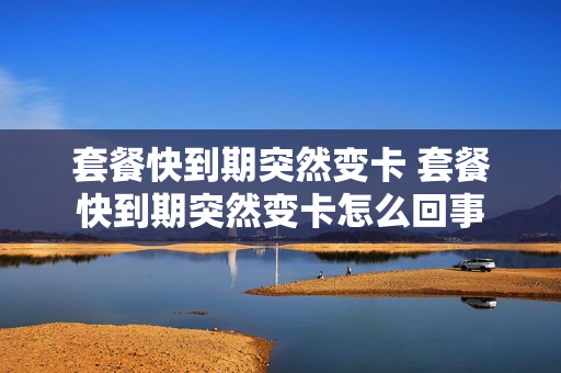 套餐快到期突然变卡 套餐快到期突然变卡怎么回事