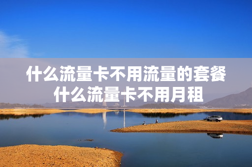 什么流量卡不用流量的套餐 什么流量卡不用月租
