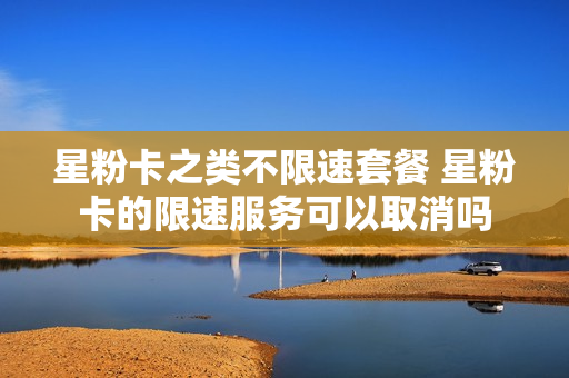 星粉卡之类不限速套餐 星粉卡的限速服务可以取消吗