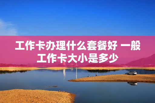 工作卡办理什么套餐好 一般工作卡大小是多少