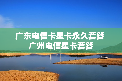 广东电信卡星卡永久套餐 广州电信星卡套餐