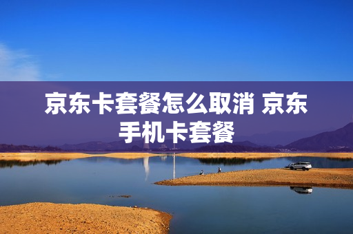 京东卡套餐怎么取消 京东手机卡套餐