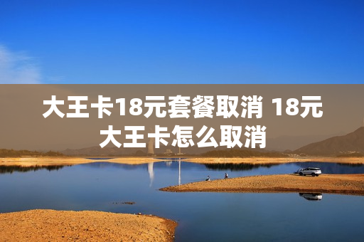 大王卡18元套餐取消 18元大王卡怎么取消