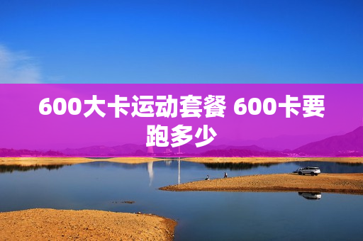 600大卡运动套餐 600卡要跑多少