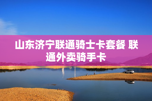 山东济宁联通骑士卡套餐 联通外卖骑手卡