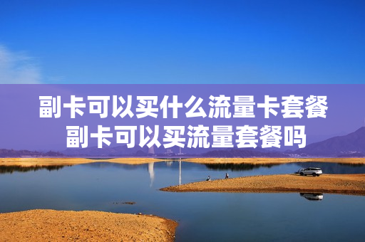 副卡可以买什么流量卡套餐 副卡可以买流量套餐吗