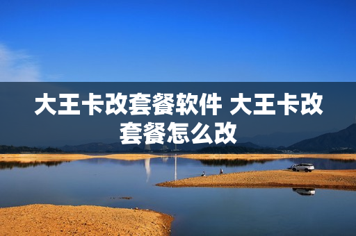 大王卡改套餐软件 大王卡改套餐怎么改