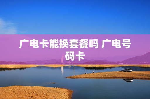 广电卡能换套餐吗 广电号码卡