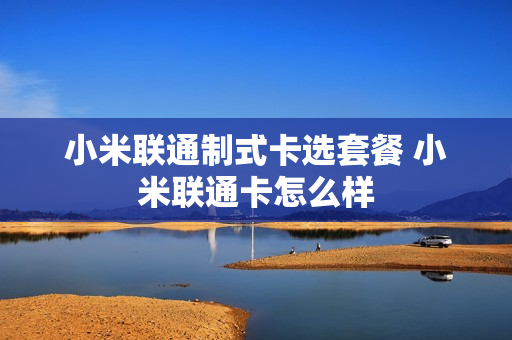 小米联通制式卡选套餐 小米联通卡怎么样