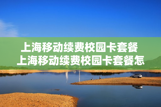 上海移动续费校园卡套餐 上海移动续费校园卡套餐怎么退