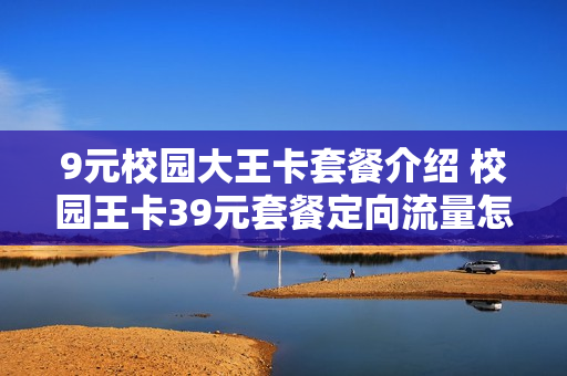 9元校园大王卡套餐介绍 校园王卡39元套餐定向流量怎么用