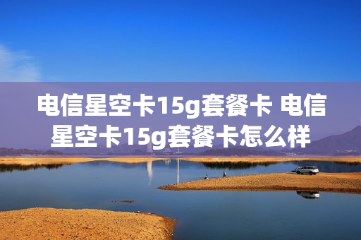 电信星空卡15g套餐卡 电信星空卡15g套餐卡怎么样