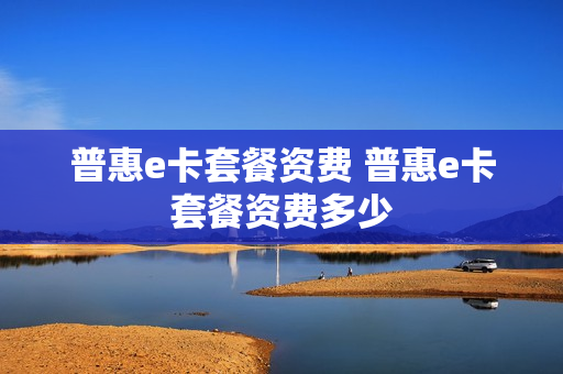 普惠e卡套餐资费 普惠e卡套餐资费多少